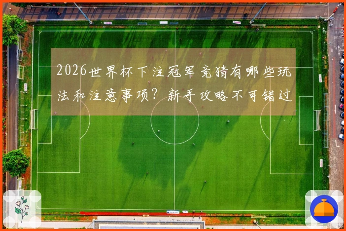 2026世界杯下注冠军竞猜有哪些玩法和注意事项？新手攻略不可错过