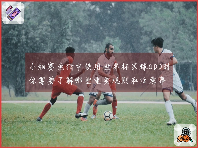 小组赛竞猜中使用世界杯买球app时你需要了解哪些重要规则和注意事项