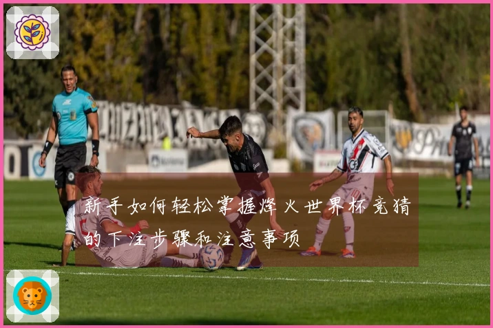 新手如何轻松掌握烽火世界杯竞猜的下注步骤和注意事项