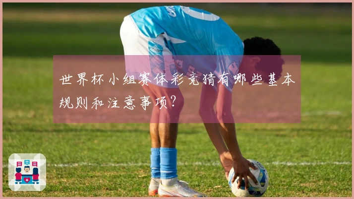 世界杯小组赛体彩竞猜有哪些基本规则和注意事项？