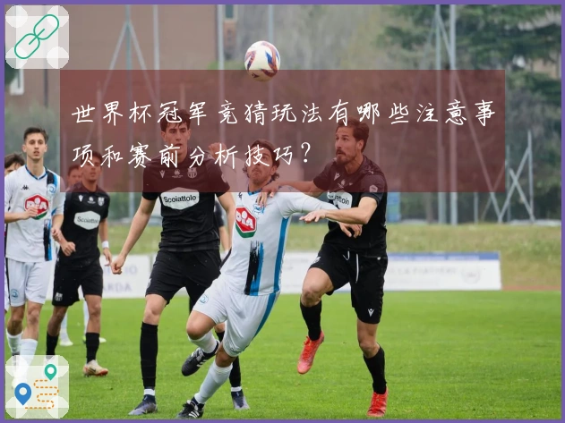 世界杯冠军竞猜玩法有哪些注意事项和赛前分析技巧？