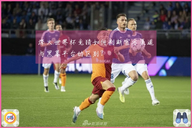 烽火世界杯竞猜如何判断官方渠道与黑幕平台的区别？
