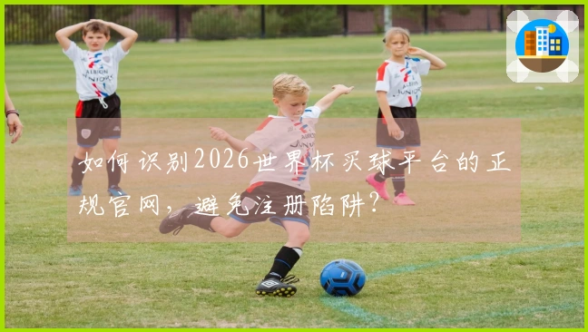 如何识别2026世界杯买球平台的正规官网，避免注册陷阱？
