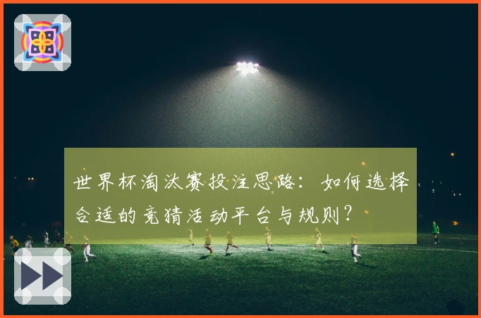 世界杯淘汰赛投注思路：如何选择合适的竞猜活动平台与规则？
