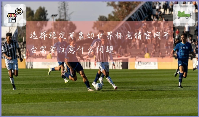 选择稳定可靠的世界杯竞猜官网平台需要注意什么问题