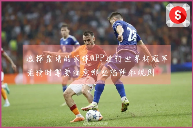选择靠谱的买球APP进行世界杯冠军竞猜时需要注意哪些陷阱和规则