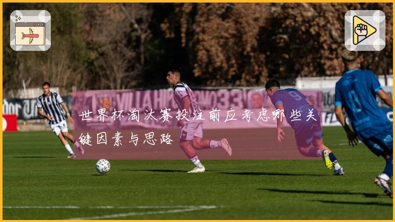 世界杯淘汰赛投注前应考虑哪些关键因素与思路
