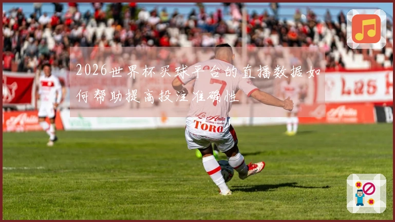 2026世界杯买球平台的直播数据如何帮助提高投注准确性
