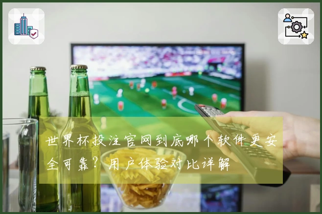 世界杯投注官网到底哪个软件更安全可靠？用户体验对比详解