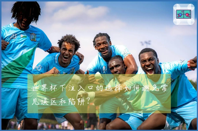 世界杯下注入口的选择如何避免常见误区和陷阱？