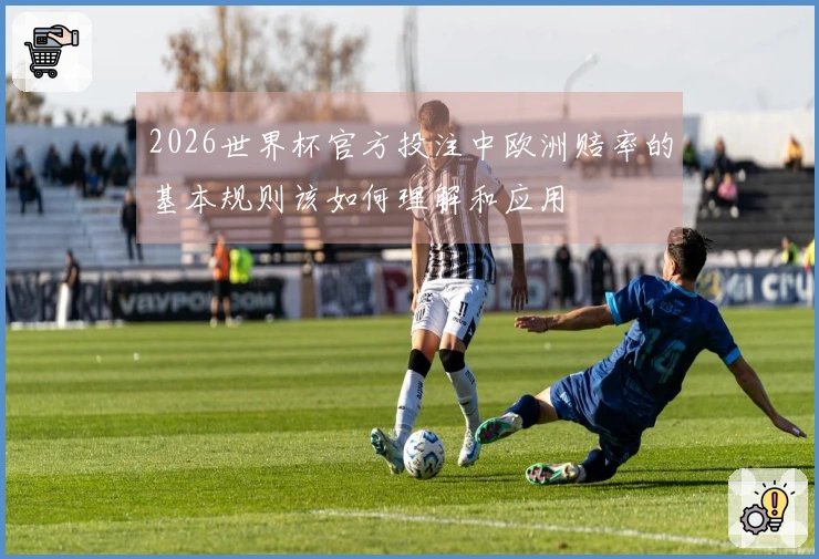 2026世界杯官方投注中欧洲赔率的基本规则该如何理解和应用