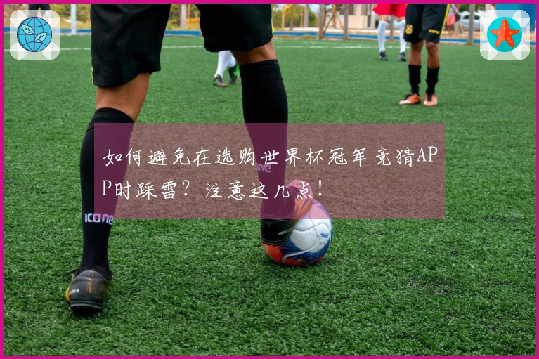 如何避免在选购世界杯冠军竞猜APP时踩雷？注意这几点！