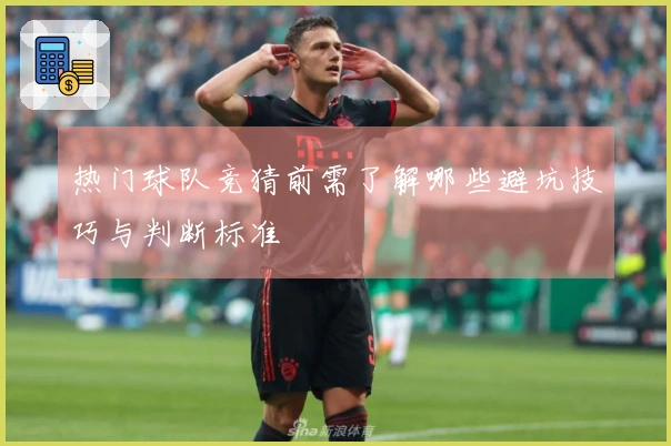 热门球队竞猜前需了解哪些避坑技巧与判断标准