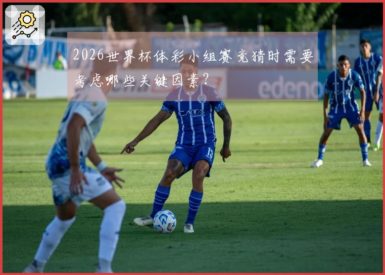 2026世界杯体彩小组赛竞猜时需要考虑哪些关键因素？