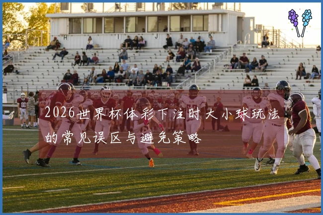 2026世界杯体彩下注时大小球玩法的常见误区与避免策略