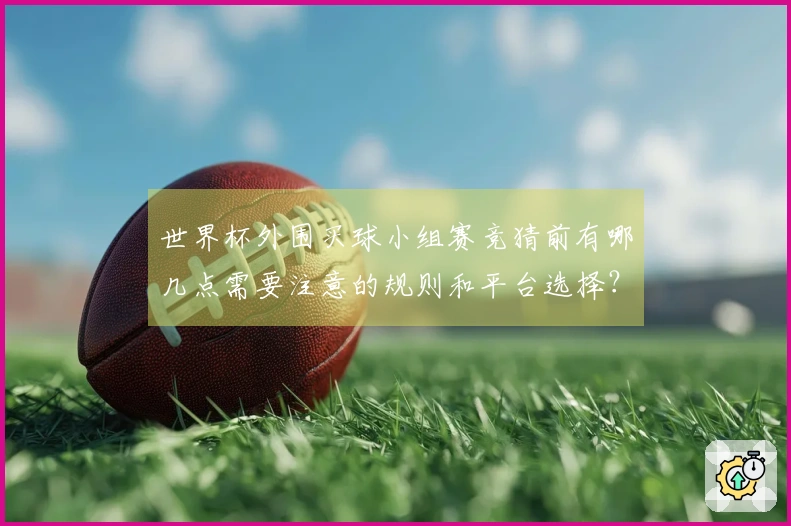 世界杯外围买球小组赛竞猜前有哪几点需要注意的规则和平台选择？