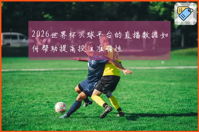 2026世界杯买球平台的直播数据如何帮助提高投注准确性