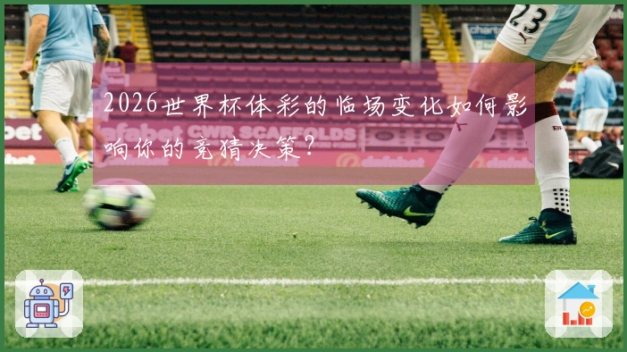 2026世界杯体彩的临场变化如何影响你的竞猜决策？