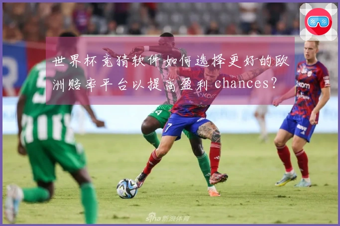 世界杯竞猜软件如何选择更好的欧洲赔率平台以提高盈利 chances？