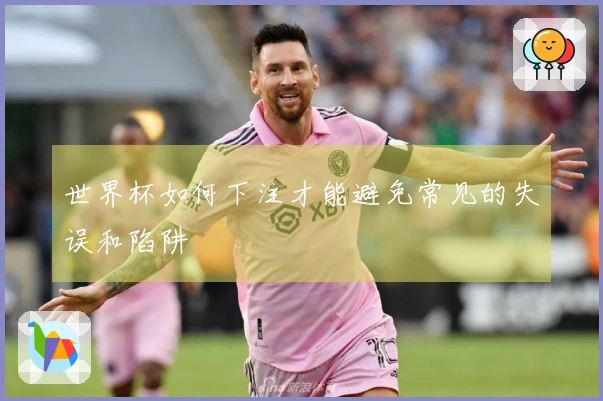 世界杯如何下注才能避免常见的失误和陷阱