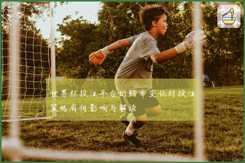 世界杯投注平台的赔率变化对投注策略有何影响与解读