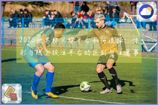 2026世界杯买球平台如何选择：体彩与线上投注平台的区别与注意事项