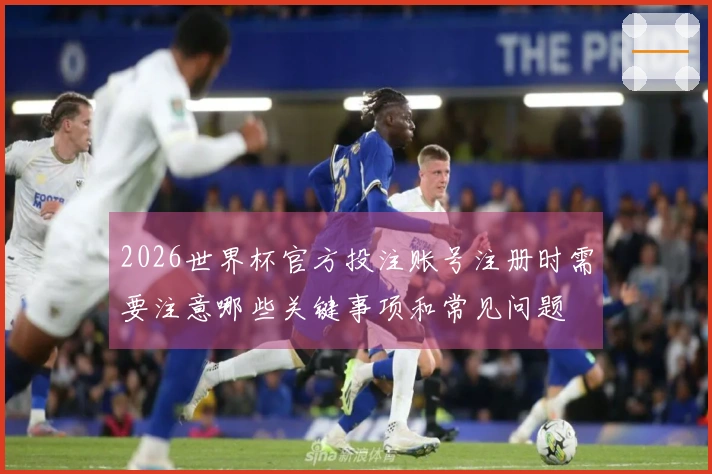 2026世界杯官方投注账号注册时需要注意哪些关键事项和常见问题