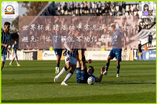 世界杯竞猜活动中常见误区及如何避免：你了解主客场信息吗？