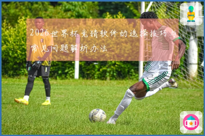 2026世界杯竞猜软件的选择技巧与常见问题解析办法