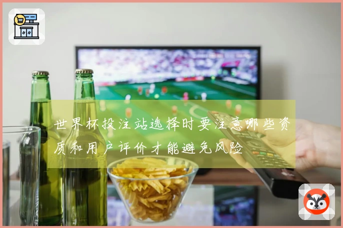 世界杯投注站选择时要注意哪些资质和用户评价才能避免风险