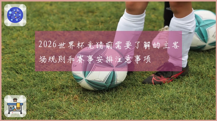 2026世界杯竞猜前需要了解的主客场规则和赛事安排注意事项
