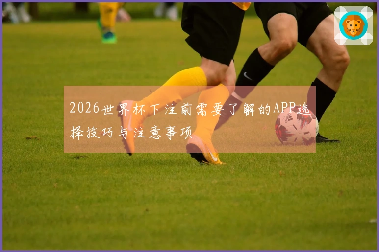 2026世界杯下注前需要了解的APP选择技巧与注意事项