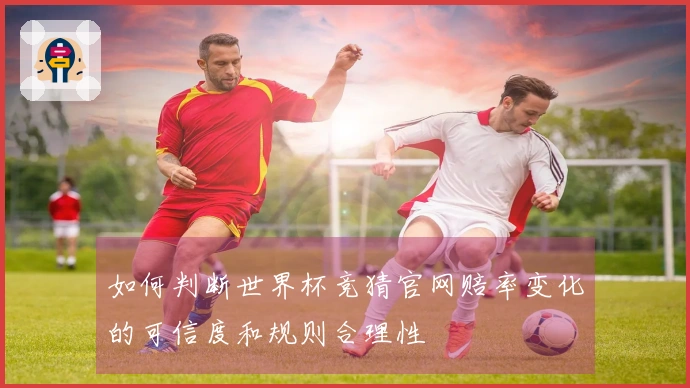 如何判断世界杯竞猜官网赔率变化的可信度和规则合理性