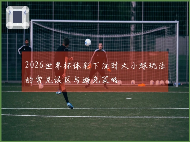 2026世界杯体彩下注时大小球玩法的常见误区与避免策略