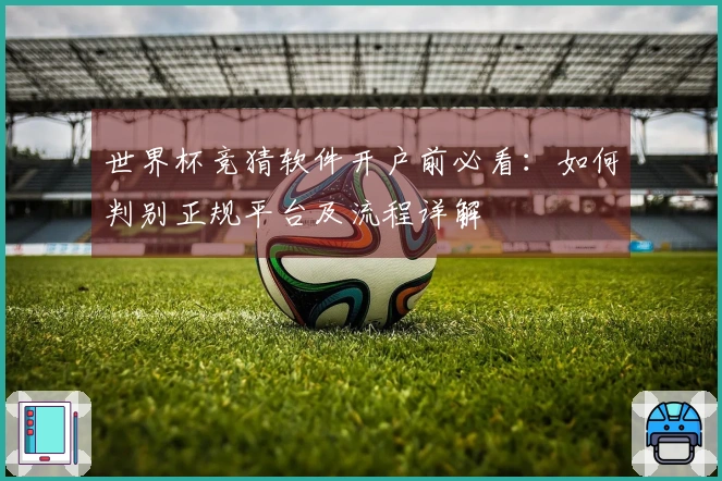 世界杯竞猜软件开户前必看：如何判别正规平台及流程详解