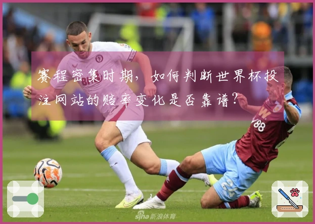 赛程密集时期，如何判断世界杯投注网站的赔率变化是否靠谱？
