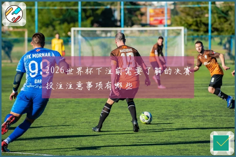 2026世界杯下注前需要了解的决赛投注注意事项有哪些