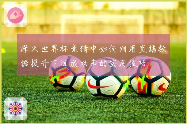 烽火世界杯竞猜中如何利用直播数据提升下注成功率的实用技巧
