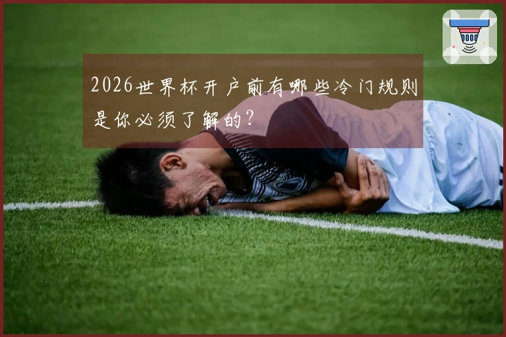 2026世界杯开户前有哪些冷门规则是你必须了解的?