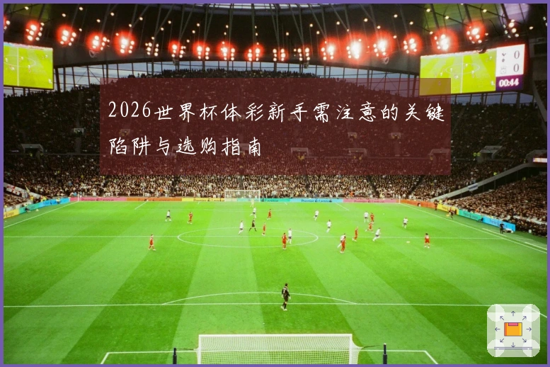2026世界杯体彩新手需注意的关键陷阱与选购指南