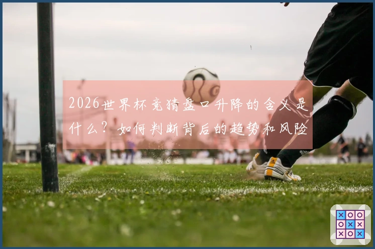 2026世界杯竞猜盘口升降的含义是什么？如何判断背后的趋势和风险