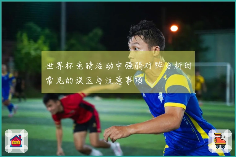 世界杯竞猜活动中强弱对阵分析时常见的误区与注意事项