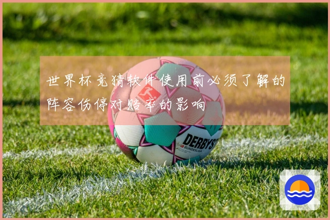 世界杯竞猜软件使用前必须了解的阵容伤停对赔率的影响