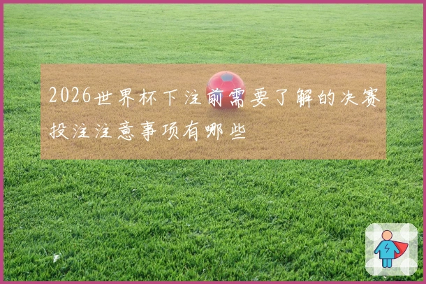 2026世界杯下注前需要了解的决赛投注注意事项有哪些