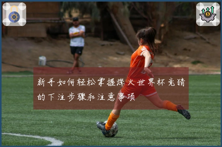 新手如何轻松掌握烽火世界杯竞猜的下注步骤和注意事项