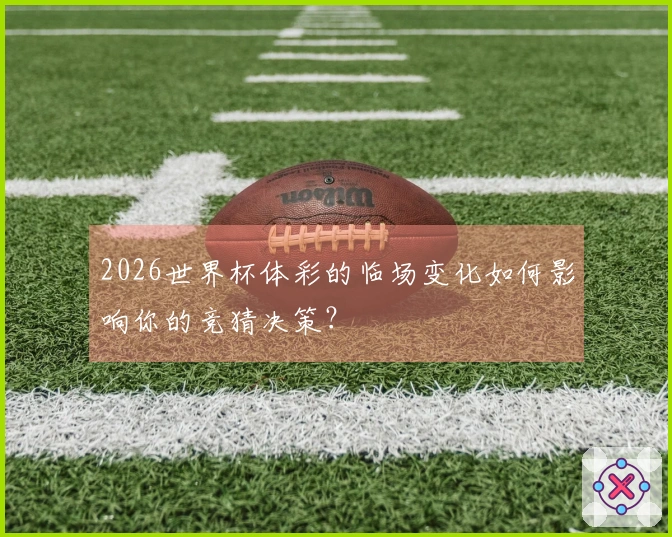 2026世界杯体彩的临场变化如何影响你的竞猜决策？