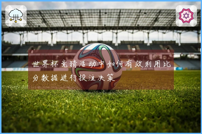 世界杯竞猜活动中如何有效利用比分数据进行投注决策