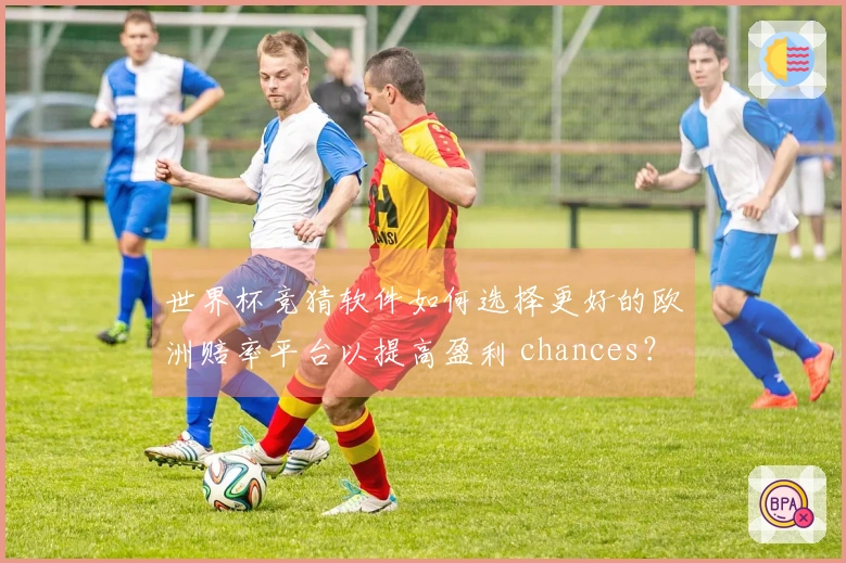 世界杯竞猜软件如何选择更好的欧洲赔率平台以提高盈利 chances？