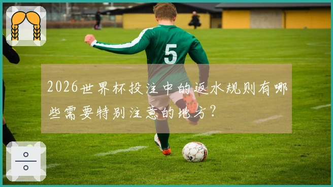 2026世界杯投注中的返水规则有哪些需要特别注意的地方？