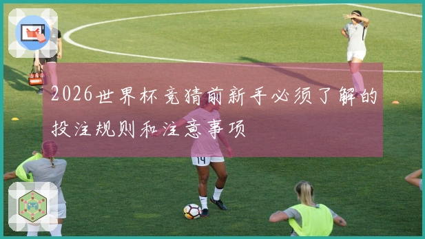 2026世界杯竞猜前新手必须了解的投注规则和注意事项